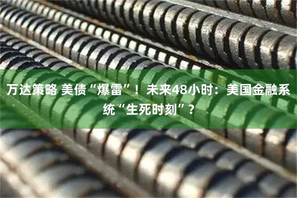 万达策略 美债“爆雷”！未来48小时：美国金融系统“生死时刻”？