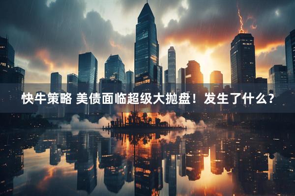 快牛策略 美债面临超级大抛盘！发生了什么？