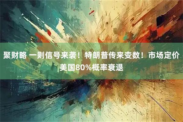 聚财略 一则信号来袭！特朗普传来变数！市场定价美国80%概率衰退